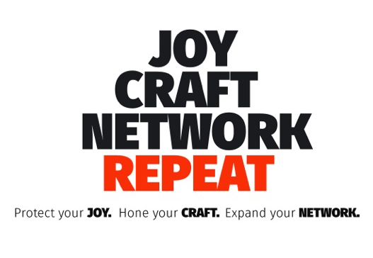 Joy, Craft, Network, Repeat. Protect your Joy. Hone your Craft. Expand your Network.